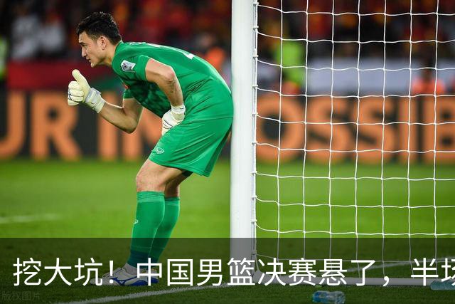 挖大坑！中国男篮决赛悬了，半场落后19分，原因揭晓 2数据拉胯！